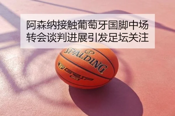 阿森纳接触葡萄牙国脚中场 转会谈判进展引发足坛关注