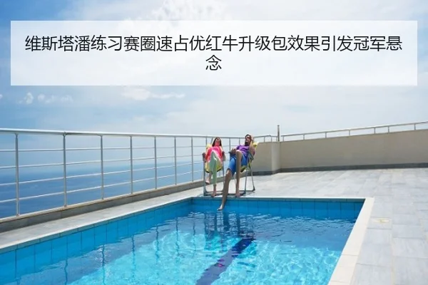 维斯塔潘练习赛圈速占优红牛升级包效果引发冠军悬念