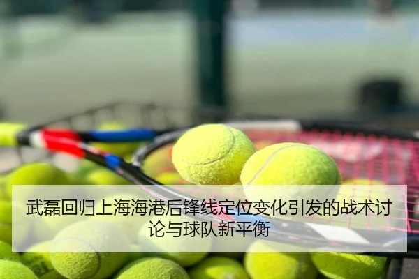 武磊回归上海海港后锋线定位变化引发的战术讨论与球队新平衡