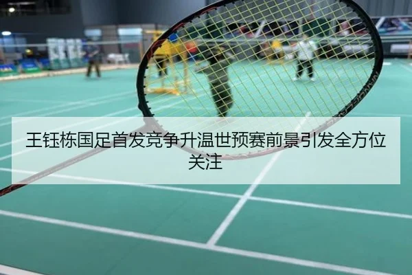 王钰栋国足首发竞争升温世预赛前景引发全方位关注
