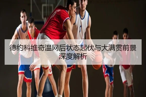 德约科维奇温网后状态起伏与大满贯前景深度解析