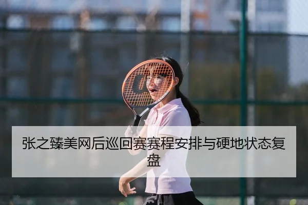 张之臻美网后巡回赛赛程安排与硬地状态复盘