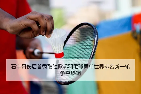 石宇奇伤后首秀取胜掀起羽毛球男单世界排名新一轮争夺热潮