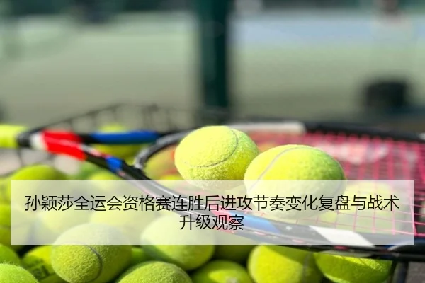 孙颖莎全运会资格赛连胜后进攻节奏变化复盘与战术升级观察